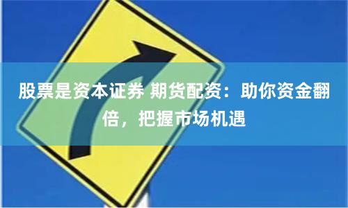 股票是资本证券 期货配资：助你资金翻倍，把握市场机遇