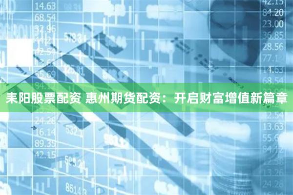 耒阳股票配资 惠州期货配资：开启财富增值新篇章