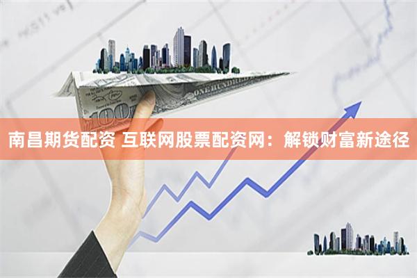南昌期货配资 互联网股票配资网：解锁财富新途径