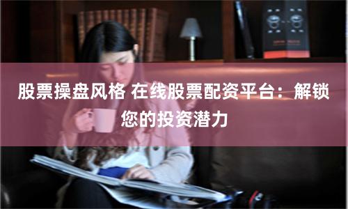 股票操盘风格 在线股票配资平台：解锁您的投资潜力