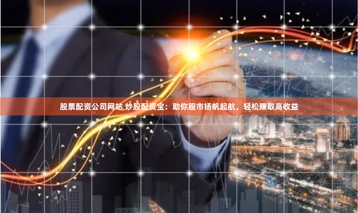股票配资公司网站 炒股配资宝：助你股市扬帆起航，轻松赚取高收益