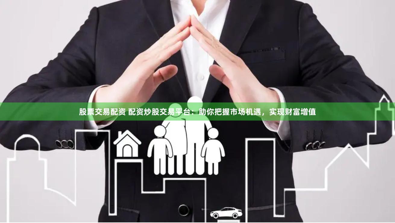 股票交易配资 配资炒股交易平台：助你把握市场机遇，实现财富增值