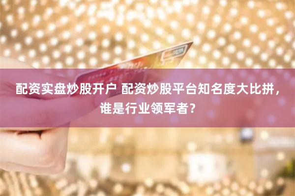 配资实盘炒股开户 配资炒股平台知名度大比拼，谁是行业领军者？