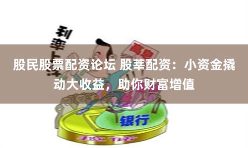 股民股票配资论坛 股莘配资：小资金撬动大收益，助你财富增值