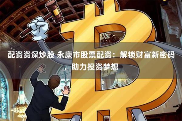 配资资深炒股 永康市股票配资：解锁财富新密码，助力投资梦想