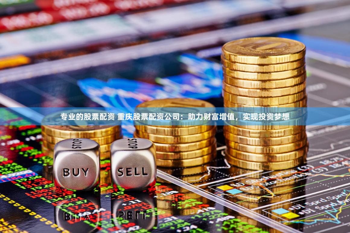 专业的股票配资 重庆股票配资公司：助力财富增值，实现投资梦想