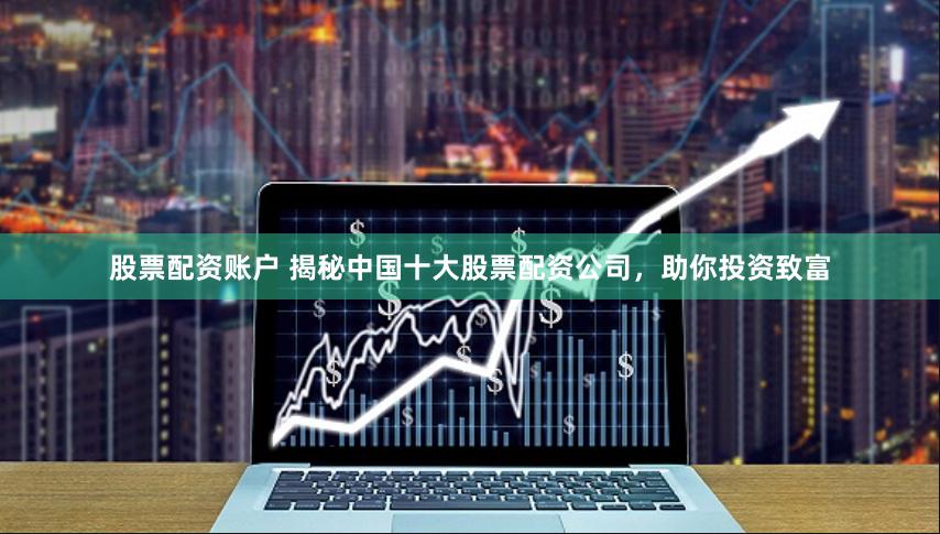 股票配资账户 揭秘中国十大股票配资公司，助你投资致富