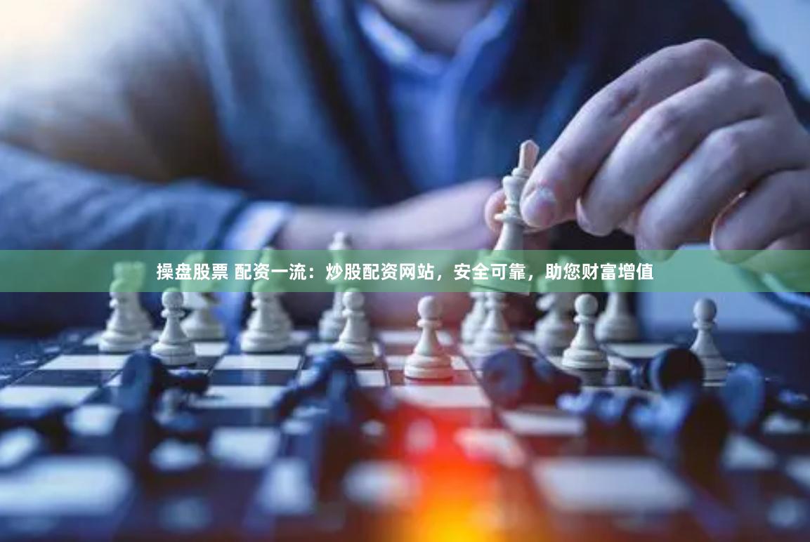 操盘股票 配资一流：炒股配资网站，安全可靠，助您财富增值