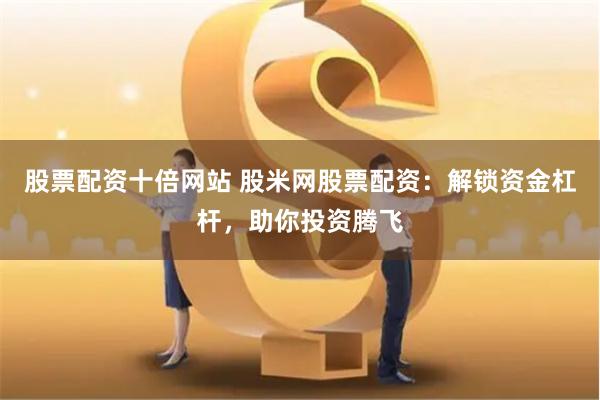 股票配资十倍网站 股米网股票配资：解锁资金杠杆，助你投资腾飞