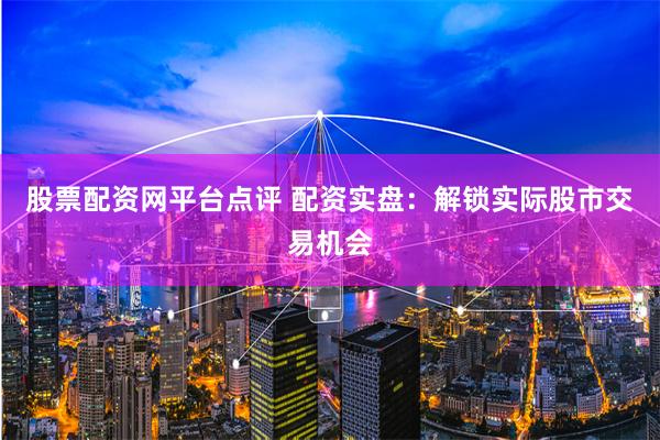 股票配资网平台点评 配资实盘：解锁实际股市交易机会
