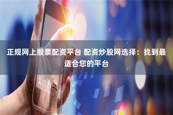 正规网上股票配资平台 配资炒股网选择：找到最适合您的平台