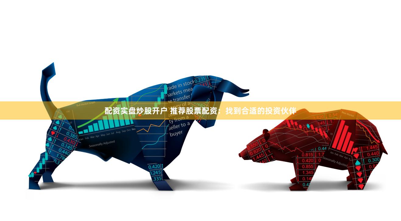 配资实盘炒股开户 推荐股票配资：找到合适的投资伙伴