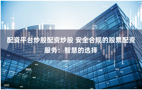 配资平台炒股配资炒股 安全合规的股票配资服务：智慧的选择