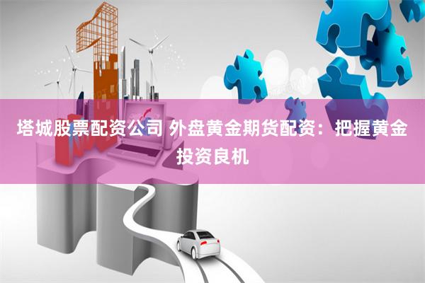 塔城股票配资公司 外盘黄金期货配资：把握黄金投资良机
