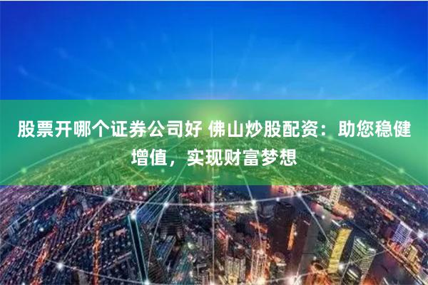 股票开哪个证券公司好 佛山炒股配资：助您稳健增值，实现财富梦想
