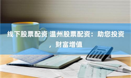 线下股票配资 温州股票配资：助您投资，财富增值