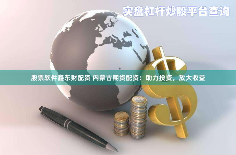 股票软件鑫东财配资 内蒙古期货配资：助力投资，放大收益