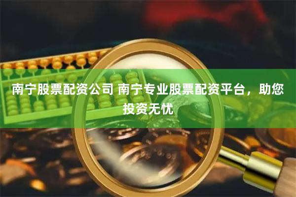 南宁股票配资公司 南宁专业股票配资平台，助您投资无忧