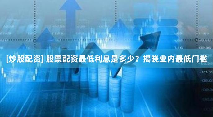 [炒股配资] 股票配资最低利息是多少？揭晓业内最低门槛