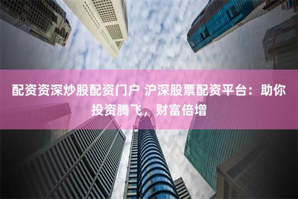 配资资深炒股配资门户 沪深股票配资平台：助你投资腾飞，财富倍增