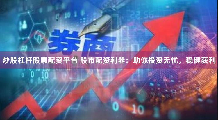 炒股杠杆股票配资平台 股市配资利器：助你投资无忧，稳健获利