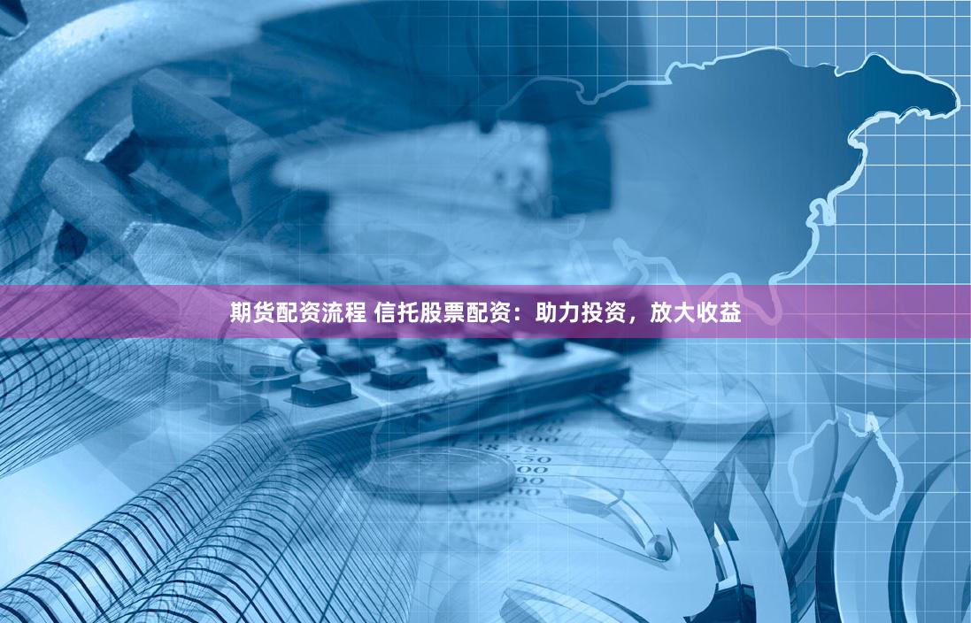 期货配资流程 信托股票配资：助力投资，放大收益