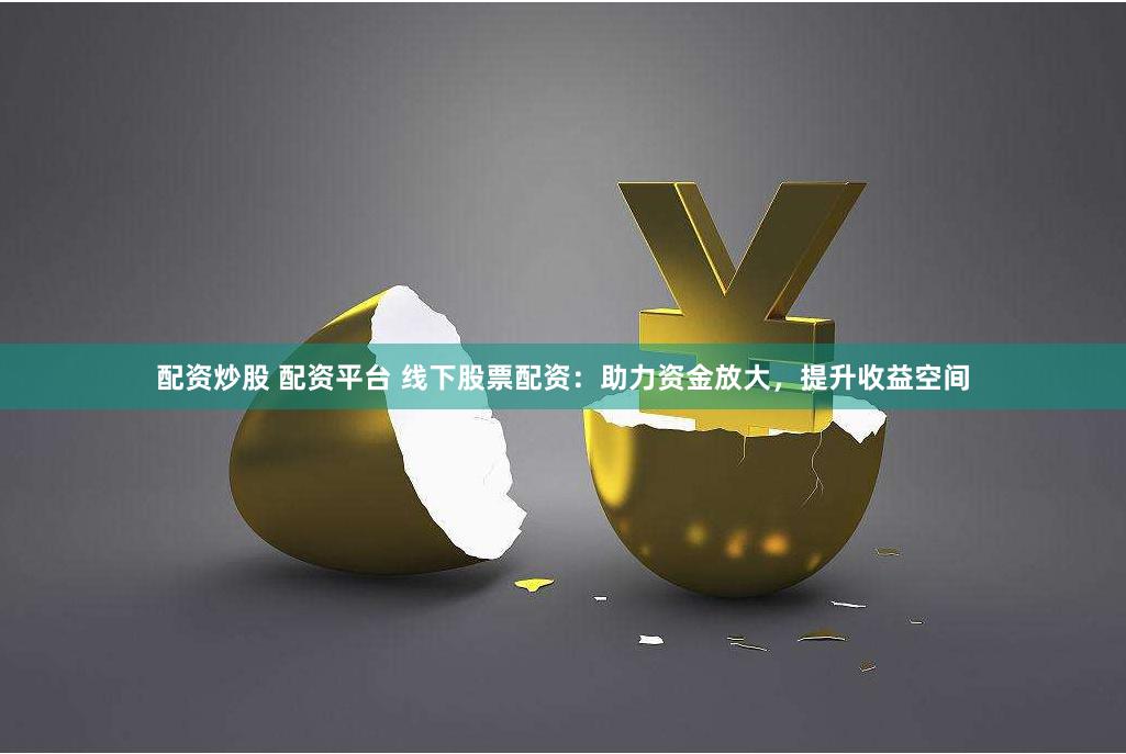 配资炒股 配资平台 线下股票配资：助力资金放大，提升收益空间