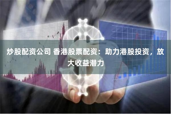 炒股配资公司 香港股票配资：助力港股投资，放大收益潜力