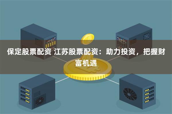 保定股票配资 江苏股票配资：助力投资，把握财富机遇
