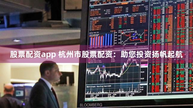 股票配资app 杭州市股票配资：助您投资扬帆起航
