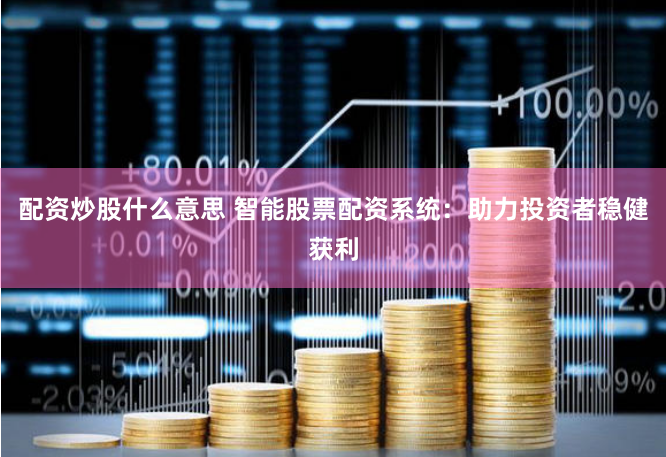 配资炒股什么意思 智能股票配资系统：助力投资者稳健获利