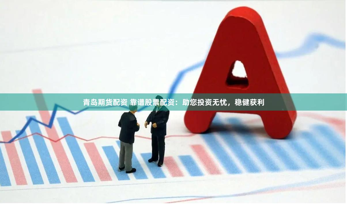 青岛期货配资 靠谱股票配资：助您投资无忧，稳健获利