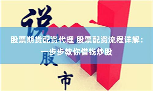 股票期货配资代理 股票配资流程详解：一步步教你借钱炒股