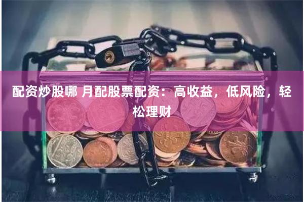配资炒股哪 月配股票配资：高收益，低风险，轻松理财