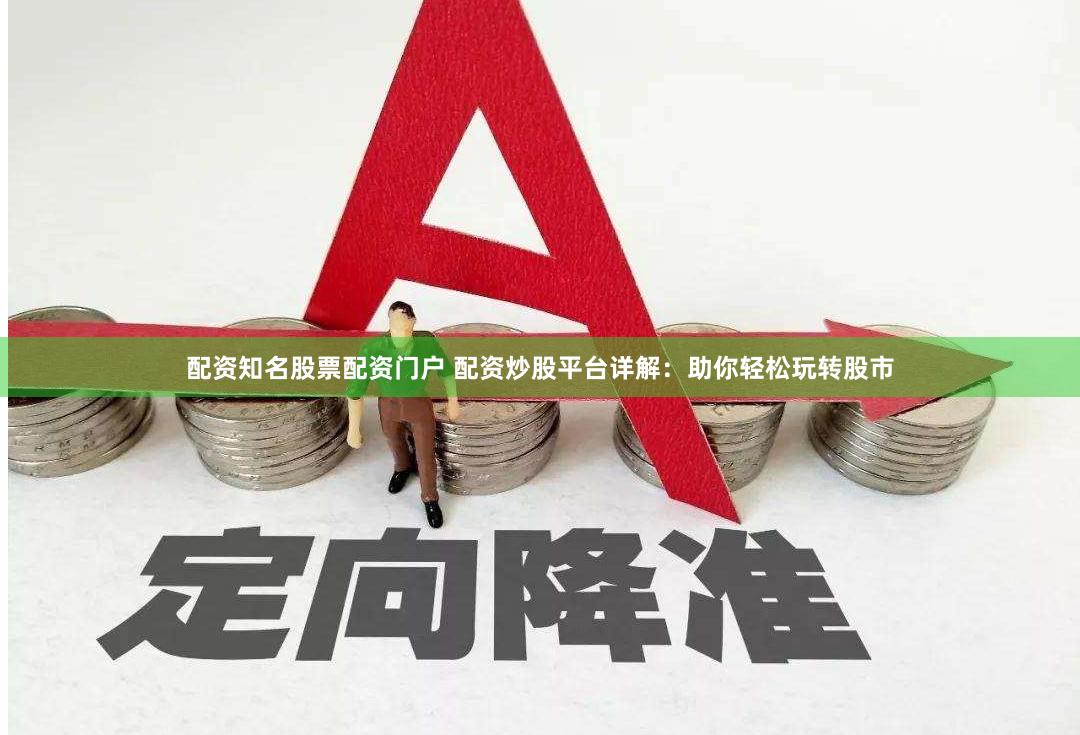 配资知名股票配资门户 配资炒股平台详解：助你轻松玩转股市