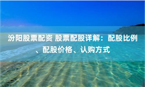 汾阳股票配资 股票配股详解：配股比例、配股价格、认购方式