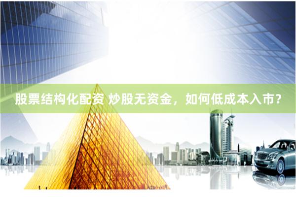 股票结构化配资 炒股无资金，如何低成本入市？