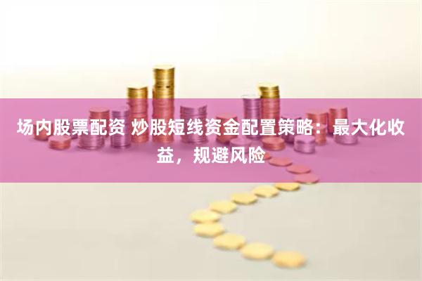 场内股票配资 炒股短线资金配置策略：最大化收益，规避风险