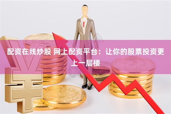 配资在线炒股 网上配资平台：让你的股票投资更上一层楼
