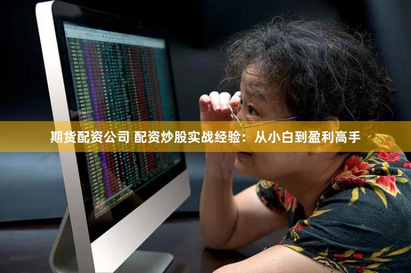 期货配资公司 配资炒股实战经验：从小白到盈利高手