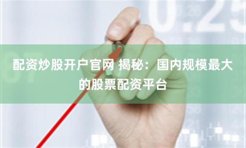 配资炒股开户官网 揭秘：国内规模最大的股票配资平台