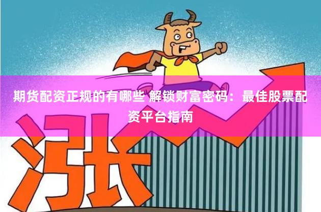期货配资正规的有哪些 解锁财富密码：最佳股票配资平台指南