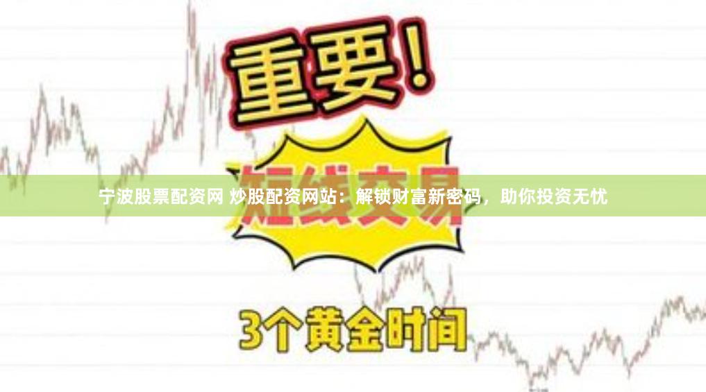 宁波股票配资网 炒股配资网站：解锁财富新密码，助你投资无忧