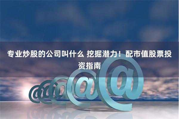 专业炒股的公司叫什么 挖掘潜力！配市值股票投资指南