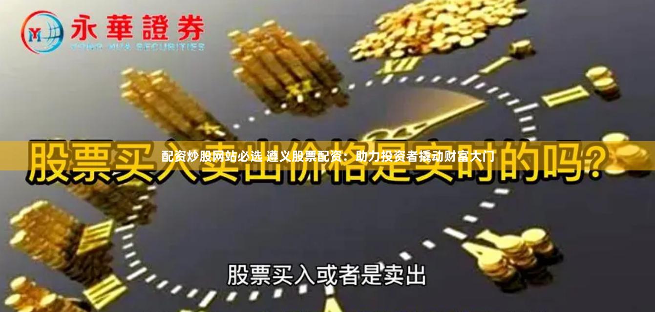 配资炒股网站必选 遵义股票配资：助力投资者撬动财富大门