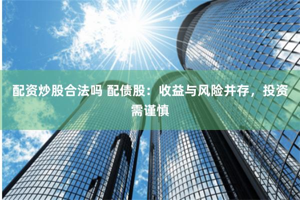 配资炒股合法吗 配债股：收益与风险并存，投资需谨慎