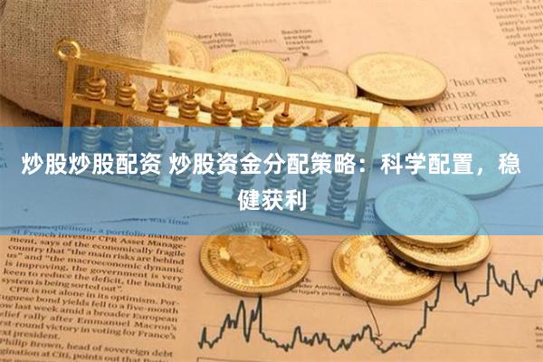 炒股炒股配资 炒股资金分配策略：科学配置，稳健获利