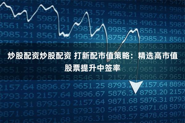 炒股配资炒股配资 打新配市值策略：精选高市值股票提升中签率