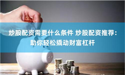 炒股配资需要什么条件 炒股配资推荐：助你轻松撬动财富杠杆