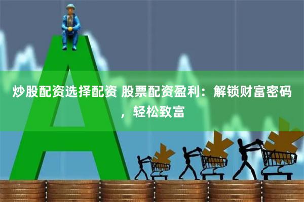 炒股配资选择配资 股票配资盈利：解锁财富密码，轻松致富